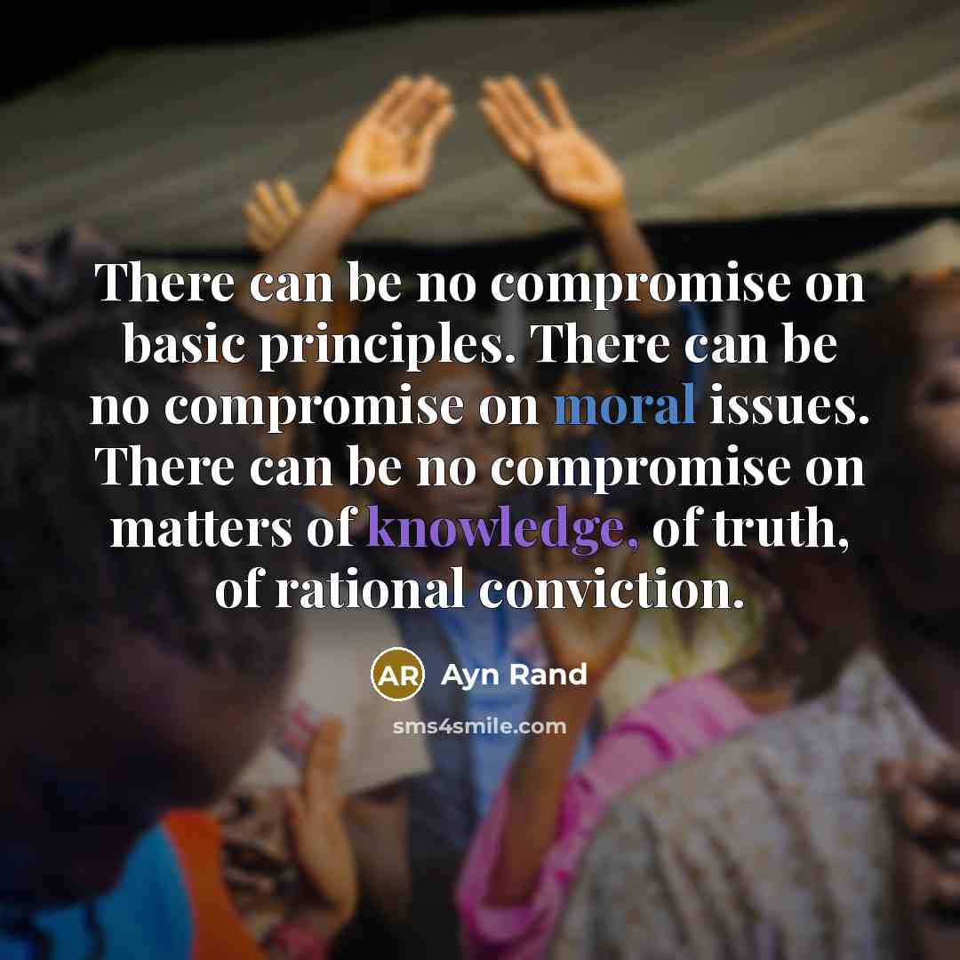 “There can be no compromise on basic principles. There can be no compromise on moral issues. There can be no compromise on matters of knowledge, of truth, of rational conviction.” quote by Ayn Rand