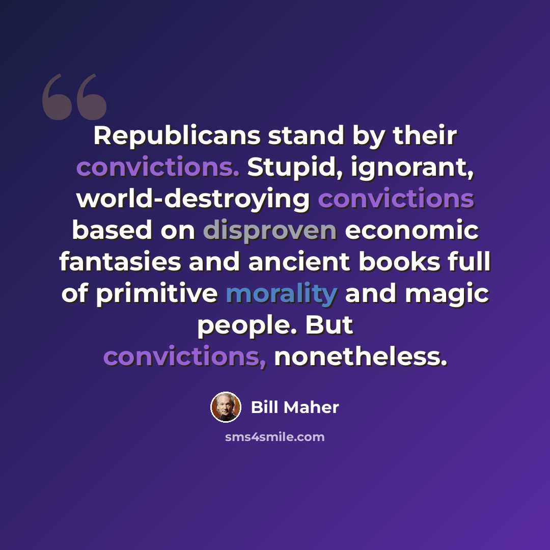 “Republicans stand by their convictions. Stupid, ignorant, world-destroying convictions based on disproven economic fantasies and ancient books full of primitive morality and magic people. But convictions, nonetheless.” quote by Bill Maher