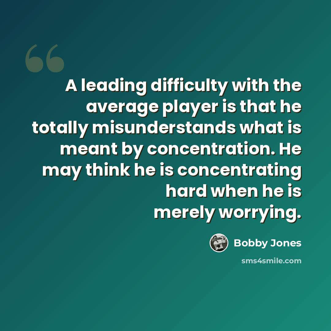 “A leading difficulty with the average player is that he totally misunderstands what is meant by concentration. He may think he is concentrating hard when he is merely worrying.” quote by Bobby Jones