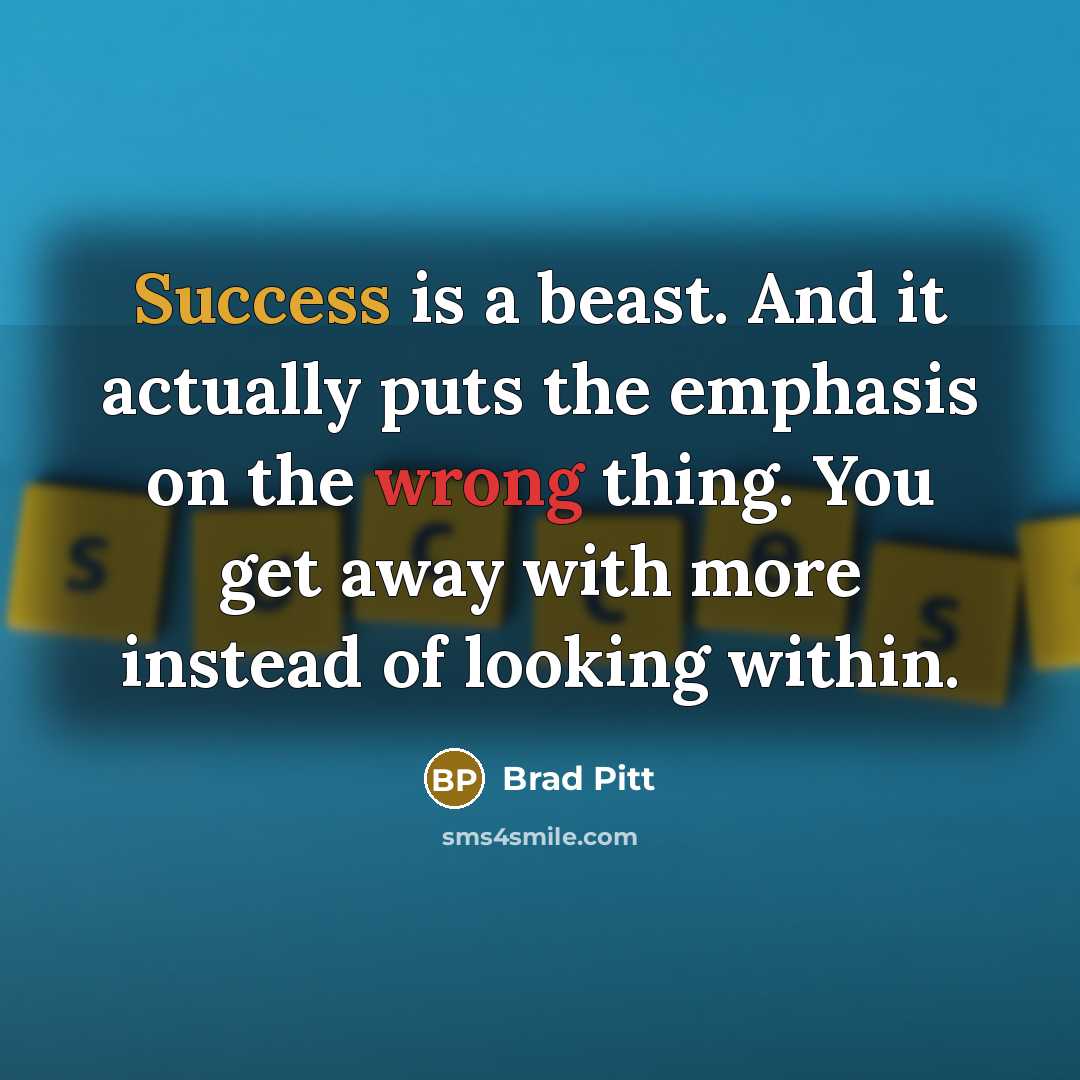 “Success is a beast. And it actually puts the emphasis on the wrong thing. You get away with more instead of looking within.” quote by Brad Pitt