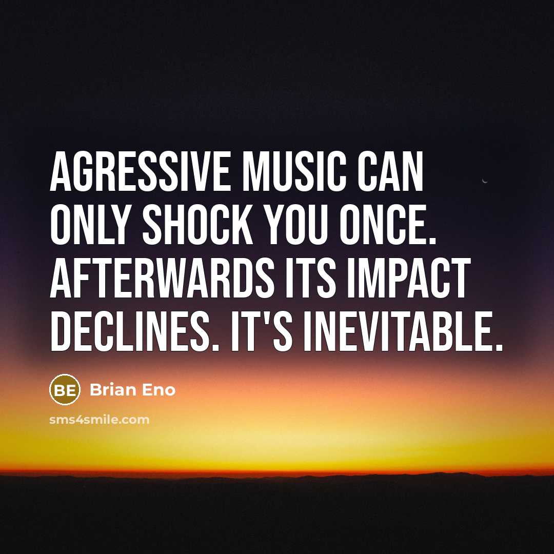 “Agressive music can only shock you once. Afterwards its impact declines. It's inevitable.” quote by Brian Eno