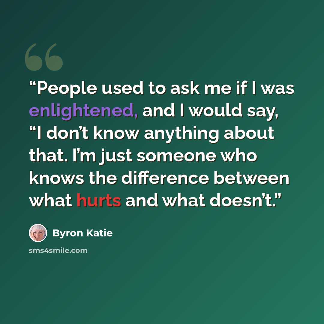 “People used to ask me if I was enlightened, and I would say, “I don’t know anything about that. I’m just someone who knows the difference between what hurts and what doesn’t.” quote by Byron Katie