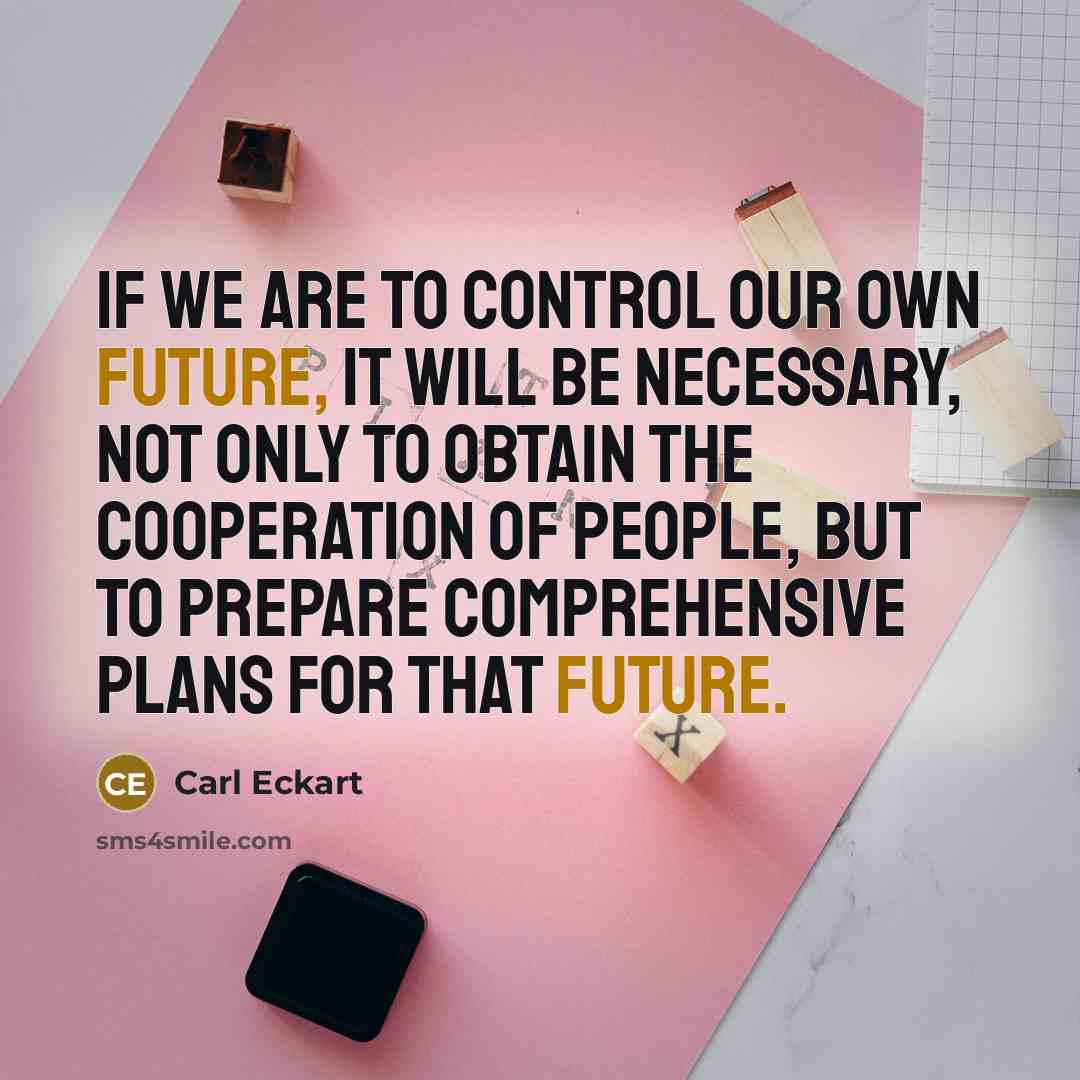 “If we are to control our own future, it will be necessary, not only to obtain the cooperation of people, but to prepare comprehensive plans for that future.” quote by Carl Eckart