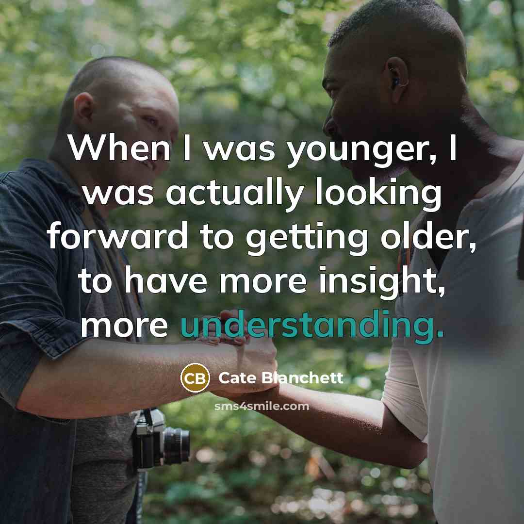 “When I was younger, I was actually looking forward to getting older, to have more insight, more understanding.” quote by Cate Blanchett