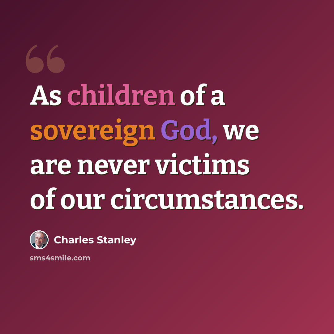 “As children of a sovereign God, we are never victims of our circumstances.” quote by Charles Stanley