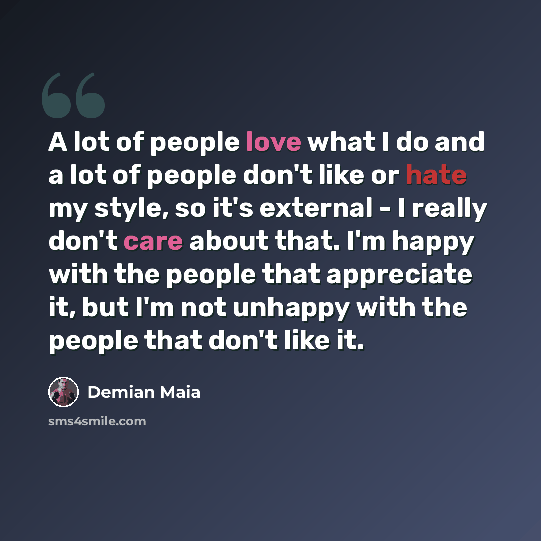 “A lot of people love what I do and a lot of people don't like or hate my style, so it's external - I really don't care about that. I'm happy with the people that appreciate it, but I'm not unhappy with the people that don't like it.” quote by Demian Maia