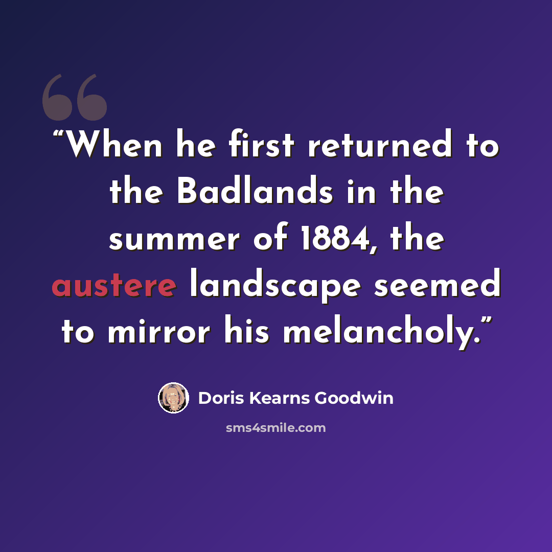 “When he first returned to the Badlands in the summer of 1884, the austere landscape seemed to mirror his melancholy.” quote by Doris Kearns Goodwin