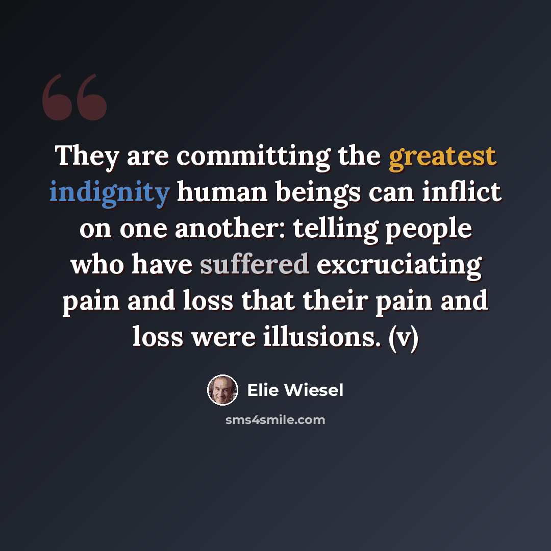 “They are committing the greatest indignity human beings can inflict on one another: telling people who have suffered excruciating pain and loss that their pain and loss were illusions. (v)” quote by Elie Wiesel
