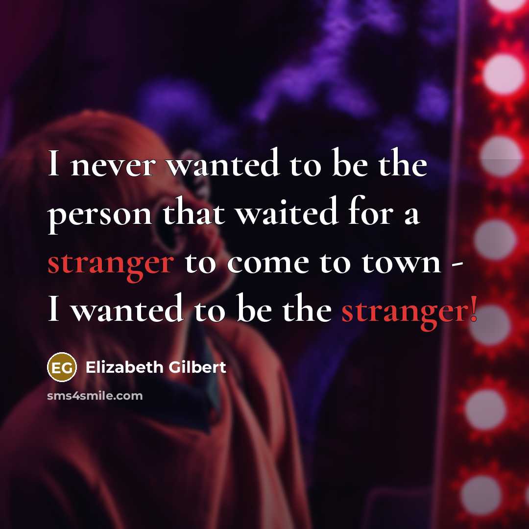 “I never wanted to be the person that waited for a stranger to come to town - I wanted to be the stranger!” quote by Elizabeth Gilbert