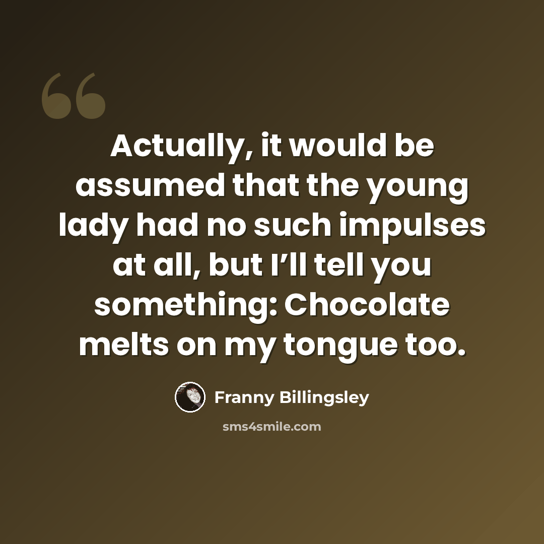 “Actually, it would be assumed that the young lady had no such impulses at all, but I’ll tell you something: Chocolate melts on my tongue too.” quote by Franny Billingsley