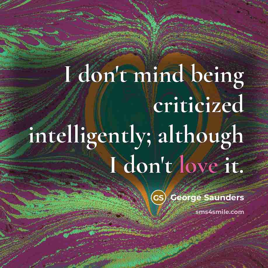 “I don't mind being criticized intelligently; although I don't love it.” quote by George Saunders