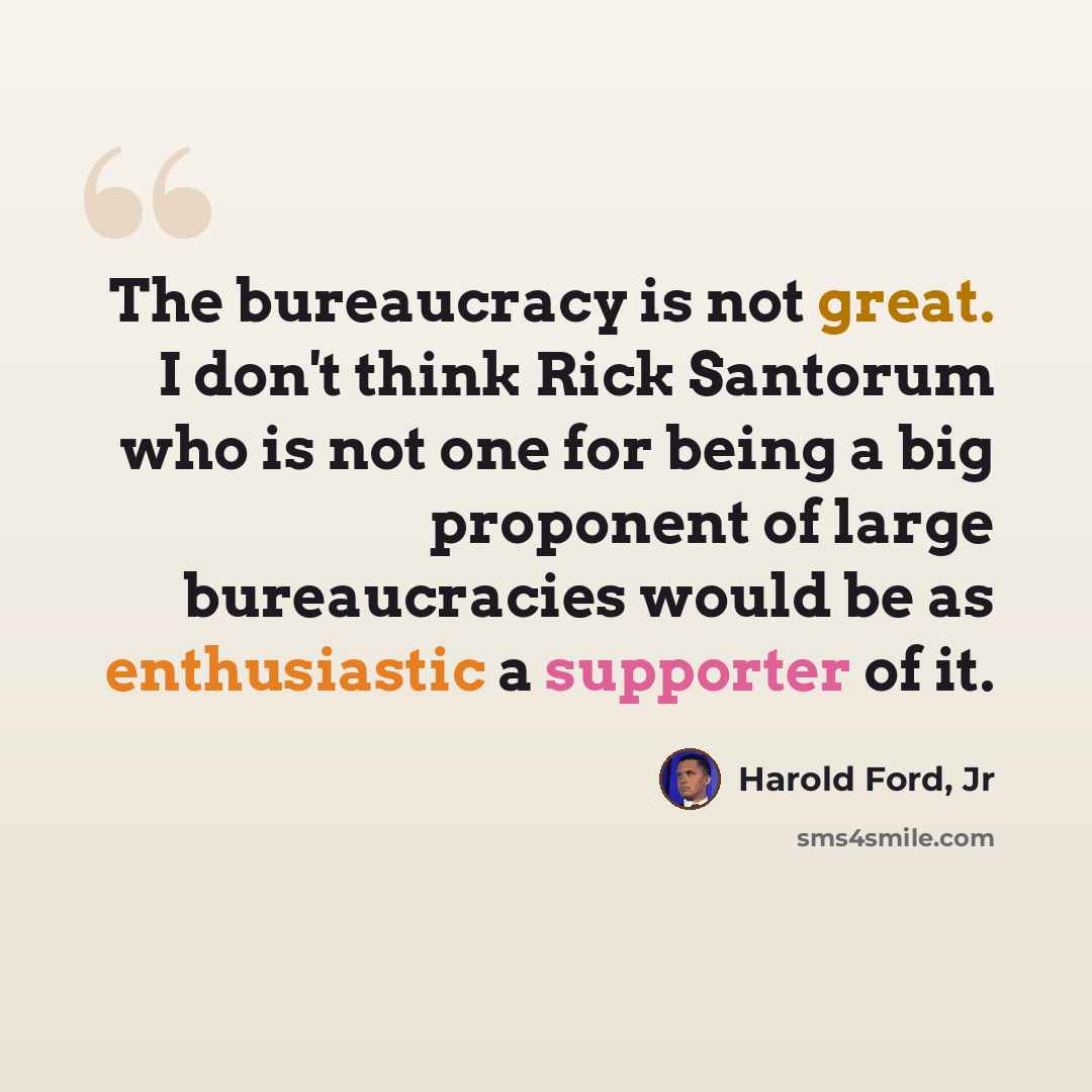 “The bureaucracy is not great. I don't think Rick Santorum who is not one for being a big proponent of large bureaucracies would be as enthusiastic a supporter of it.” quote by Harold Ford, Jr