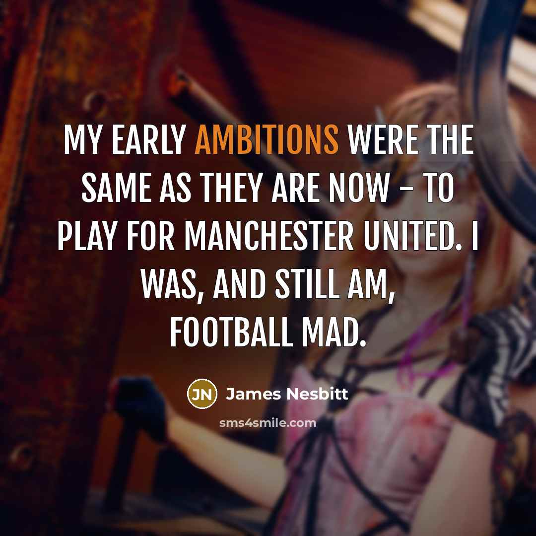 “My early ambitions were the same as they are now - to play for Manchester United. I was, and still am, football mad.” quote by James Nesbitt