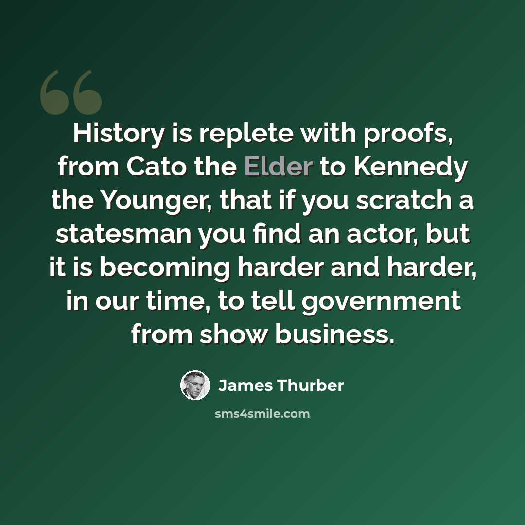 “History is replete with proofs, from Cato the Elder to Kennedy the Younger, that if you scratch a statesman you find an actor, but it is becoming harder and harder, in our time, to tell government from show business.” quote by James Thurber