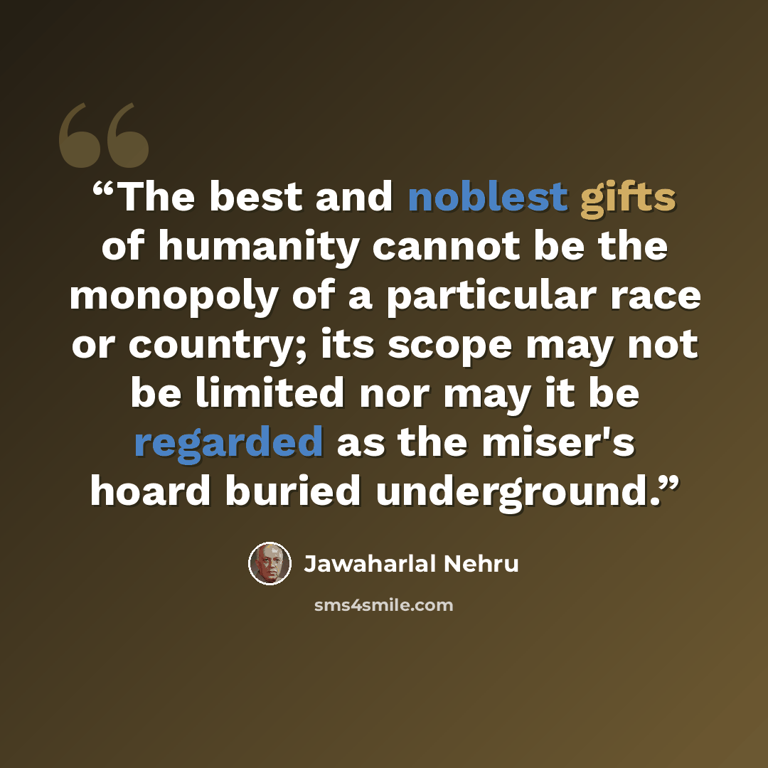 “The best and noblest gifts of humanity cannot be the monopoly of a particular race or country; its scope may not be limited nor may it be regarded as the miser's hoard buried underground.” quote by Jawaharlal Nehru