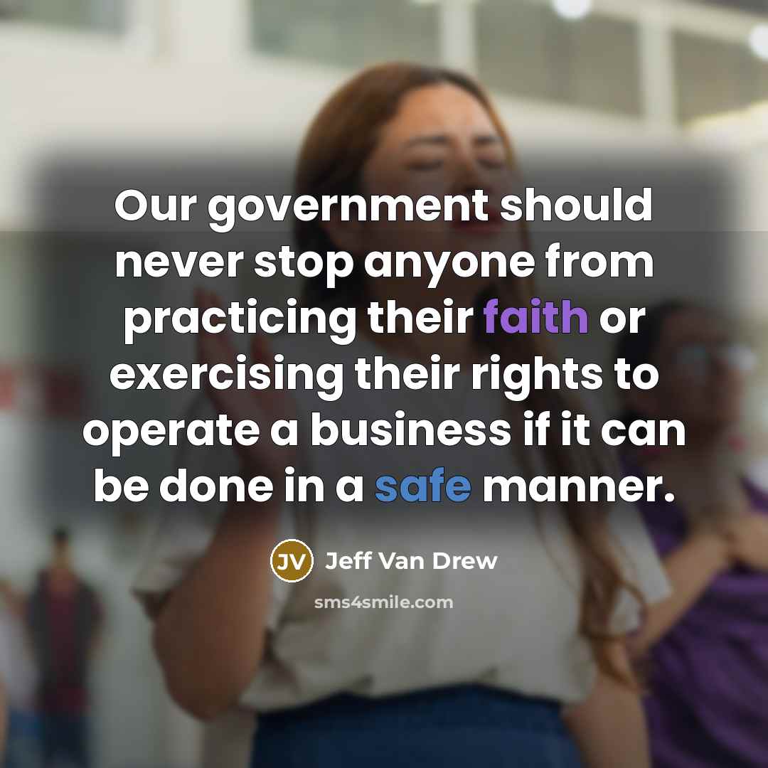 “Our government should never stop anyone from practicing their faith or exercising their rights to operate a business if it can be done in a safe manner.” quote by Jeff Van Drew