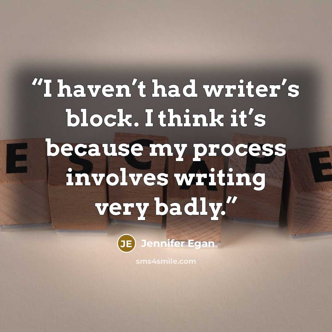 “I haven’t had writer’s block. I think it’s because my process involves writing very badly.” quote by Jennifer Egan