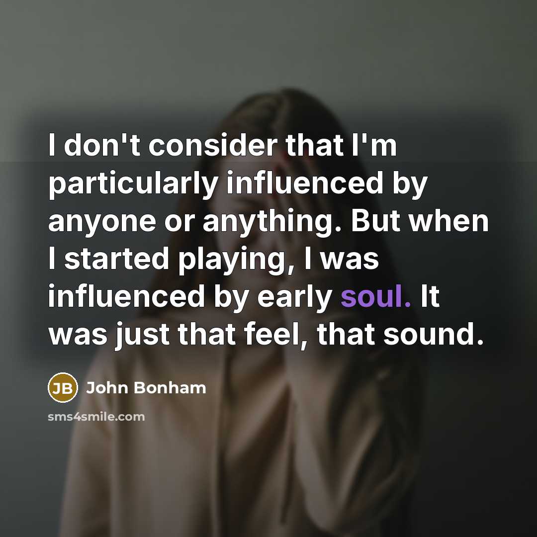 “I don't consider that I'm particularly influenced by anyone or anything. But when I started playing, I was influenced by early soul. It was just that feel, that sound.” quote by John Bonham
