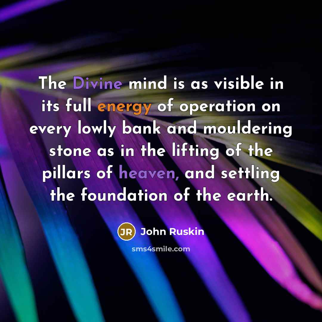 “The Divine mind is as visible in its full energy of operation on every lowly bank and mouldering stone as in the lifting of the pillars of heaven, and settling the foundation of the earth.” quote by John Ruskin
