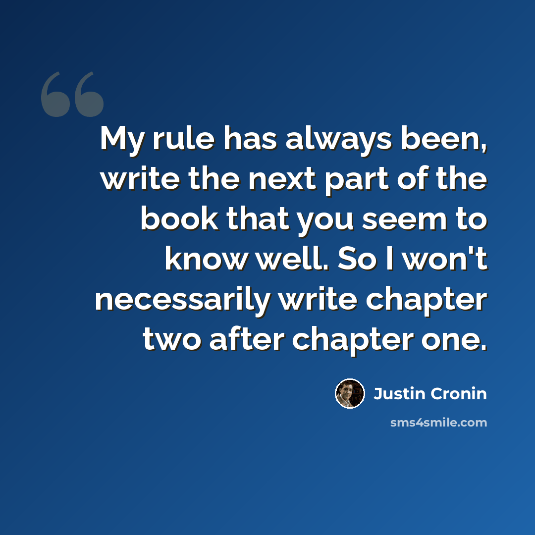 “My rule has always been, write the next part of the book that you seem to know well. So I won't necessarily write chapter two after chapter one.” quote by Justin Cronin