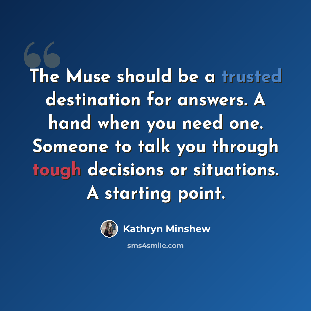 “The Muse should be a trusted destination for answers. A hand when you need one. Someone to talk you through tough decisions or situations. A starting point.” quote by Kathryn Minshew