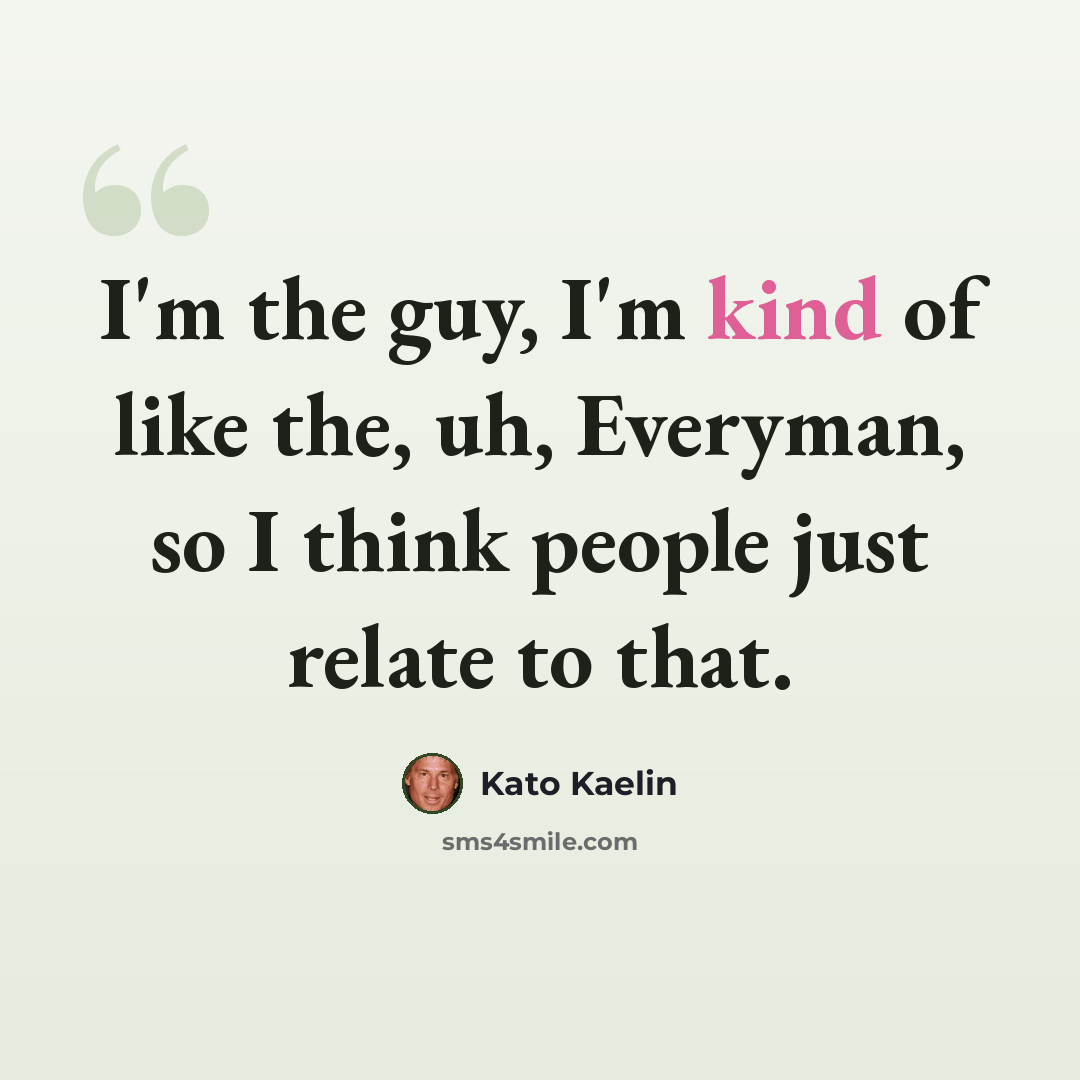 “I'm the guy, I'm kind of like the, uh, Everyman, so I think people just relate to that.” quote by Kato Kaelin