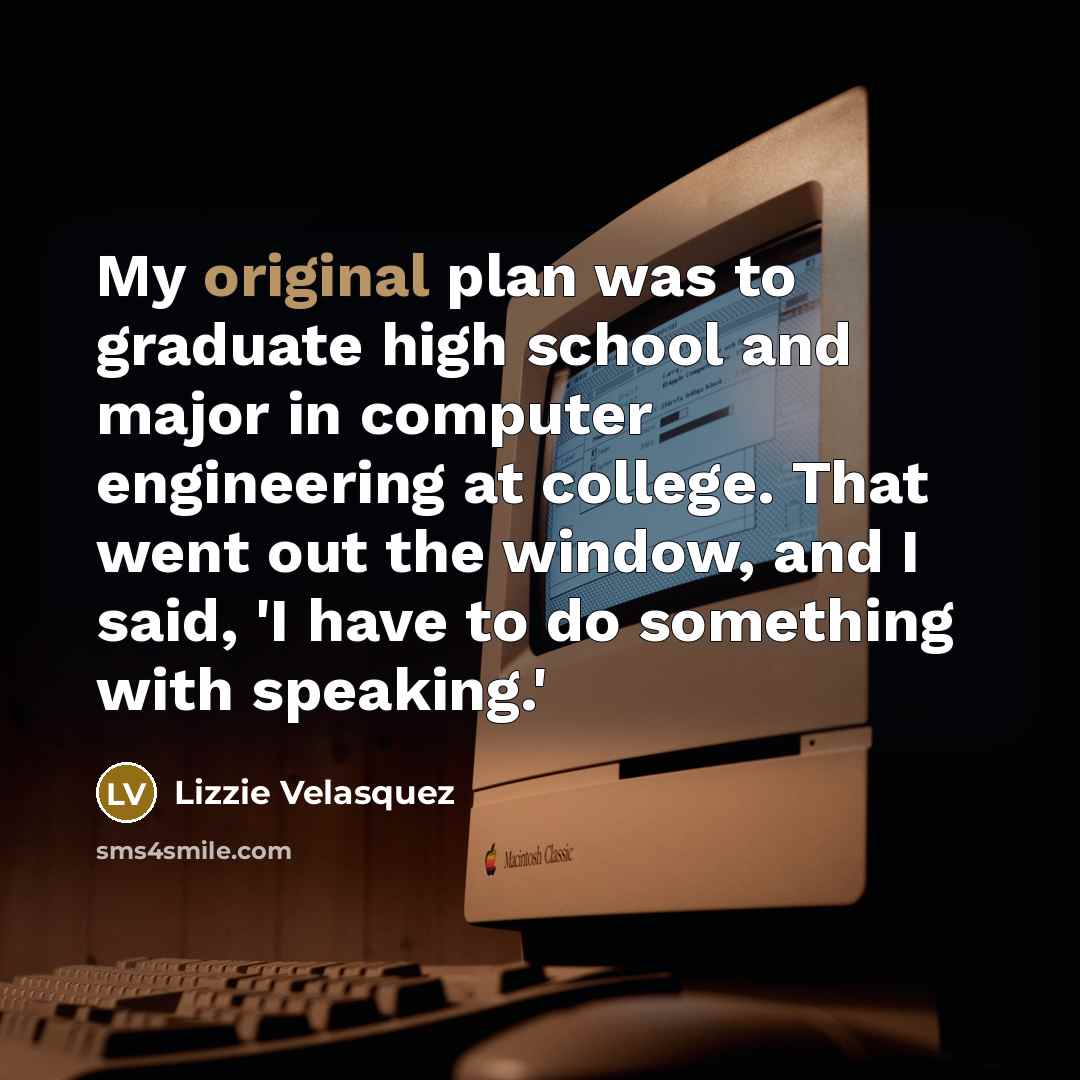“My original plan was to graduate high school and major in computer engineering at college. That went out the window, and I said, 'I have to do something with speaking.'” quote by Lizzie Velasquez