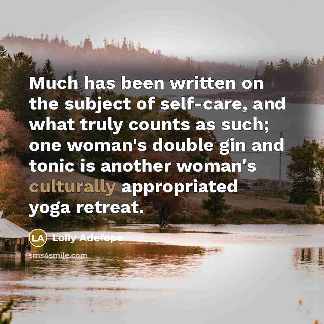 “Much has been written on the subject of self-care, and what truly counts as such; one woman's double gin and tonic is another woman's culturally appropriated yoga retreat.” quote by Lolly Adefope