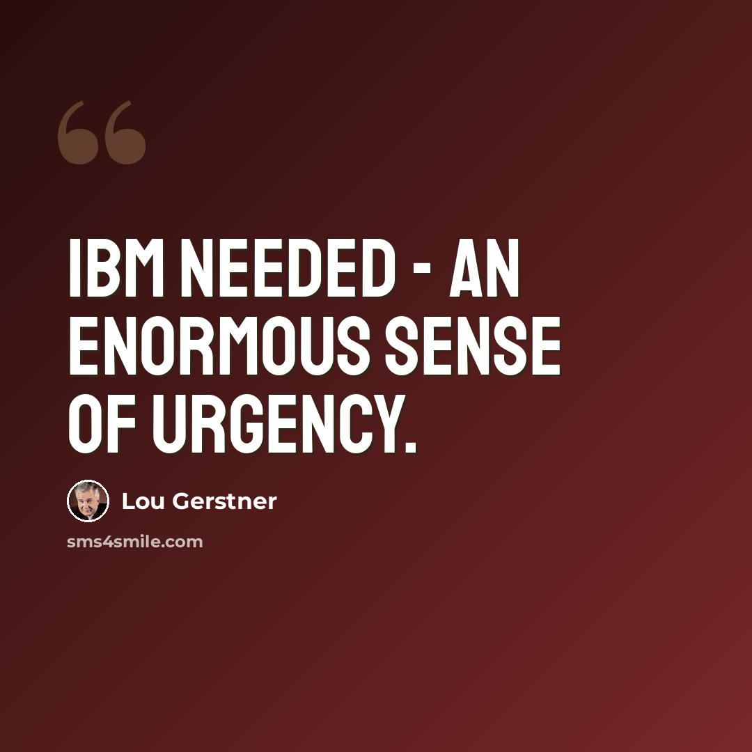 “IBM needed - an enormous sense of urgency.” quote by Lou Gerstner