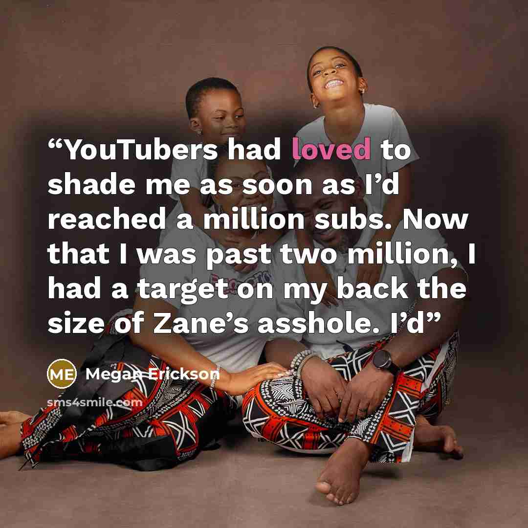 “YouTubers had loved to shade me as soon as I’d reached a million subs. Now that I was past two million, I had a target on my back the size of Zane’s asshole. I’d” quote by Megan Erickson