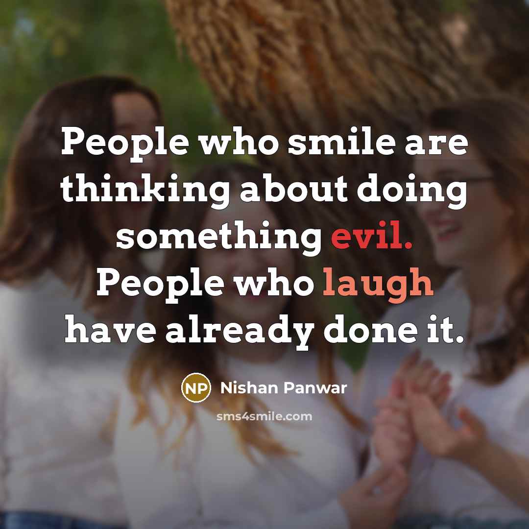 “People who smile are thinking about doing something evil. People who laugh have already done it.” quote by Nishan Panwar