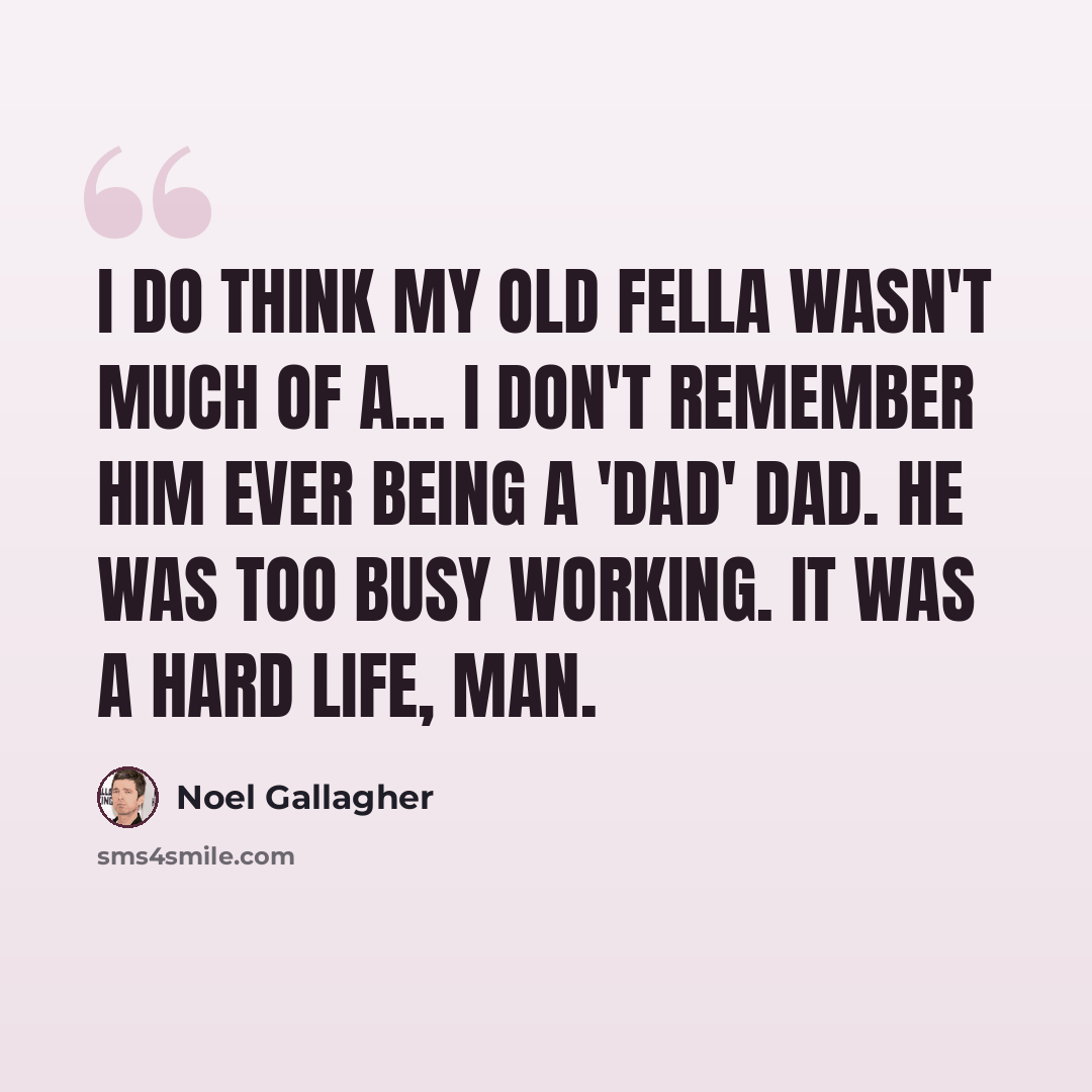 “I do think my old fella wasn't much of a... I don't remember him ever being a 'dad' dad. He was too busy working. It was a hard life, man.” quote by Noel Gallagher