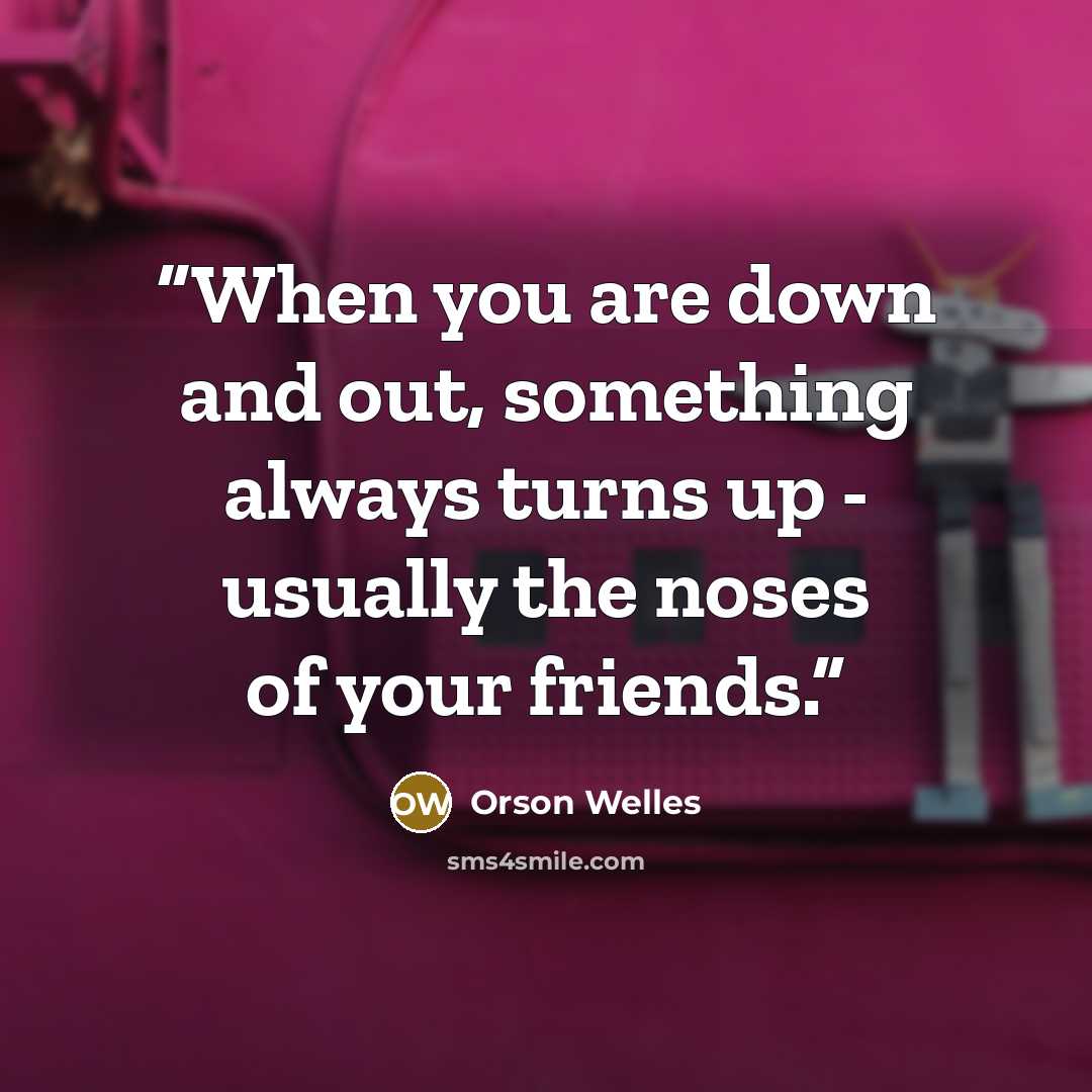 “When you are down and out, something always turns up - usually the noses of your friends.” quote by Orson Welles