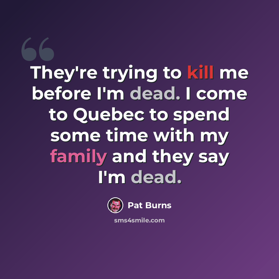 “They're trying to kill me before I'm dead. I come to Quebec to spend some time with my family and they say I'm dead.” quote by Pat Burns