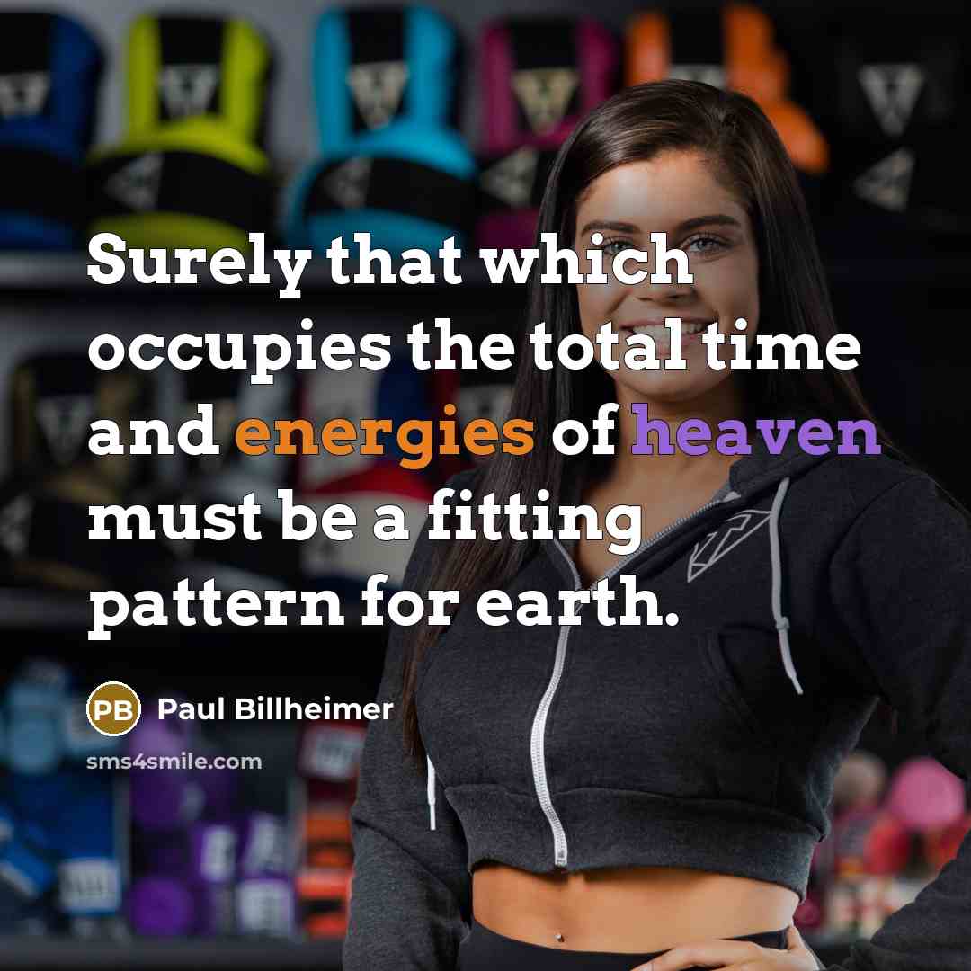 “Surely that which occupies the total time and energies of heaven must be a fitting pattern for earth.” quote by Paul Billheimer