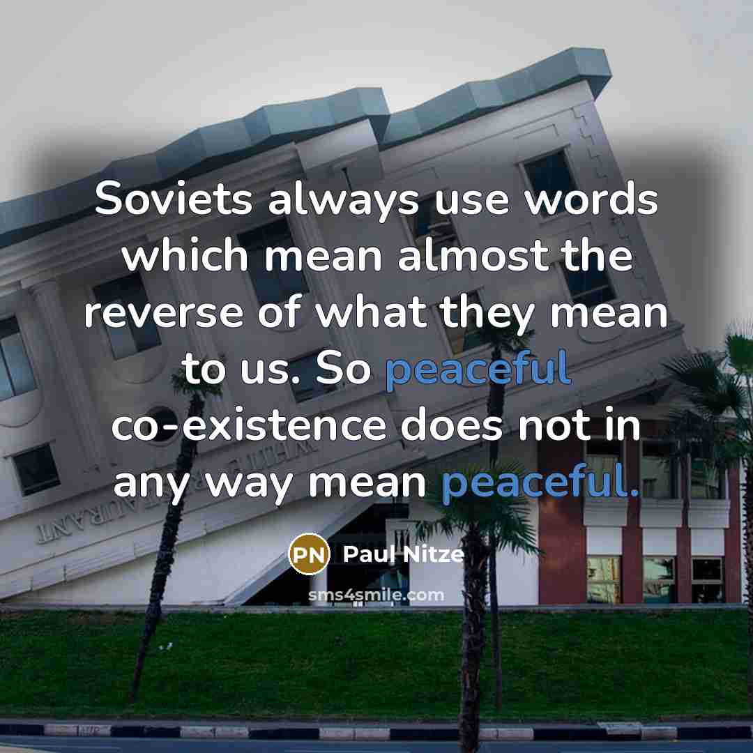“Soviets always use words which mean almost the reverse of what they mean to us. So peaceful co-existence does not in any way mean peaceful.” quote by Paul Nitze