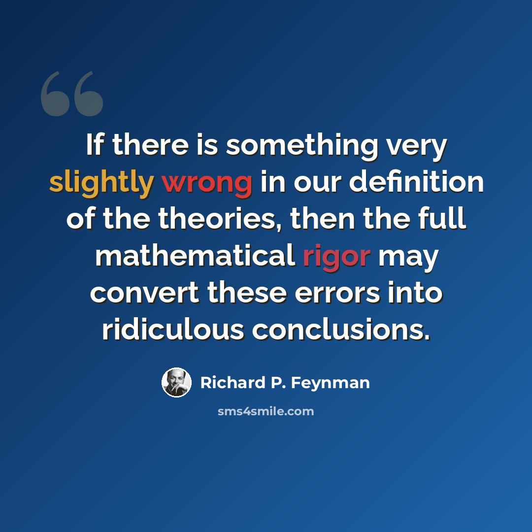 “If there is something very slightly wrong in our definition of the theories, then the full mathematical rigor may convert these errors into ridiculous conclusions.” quote by Richard P. Feynman