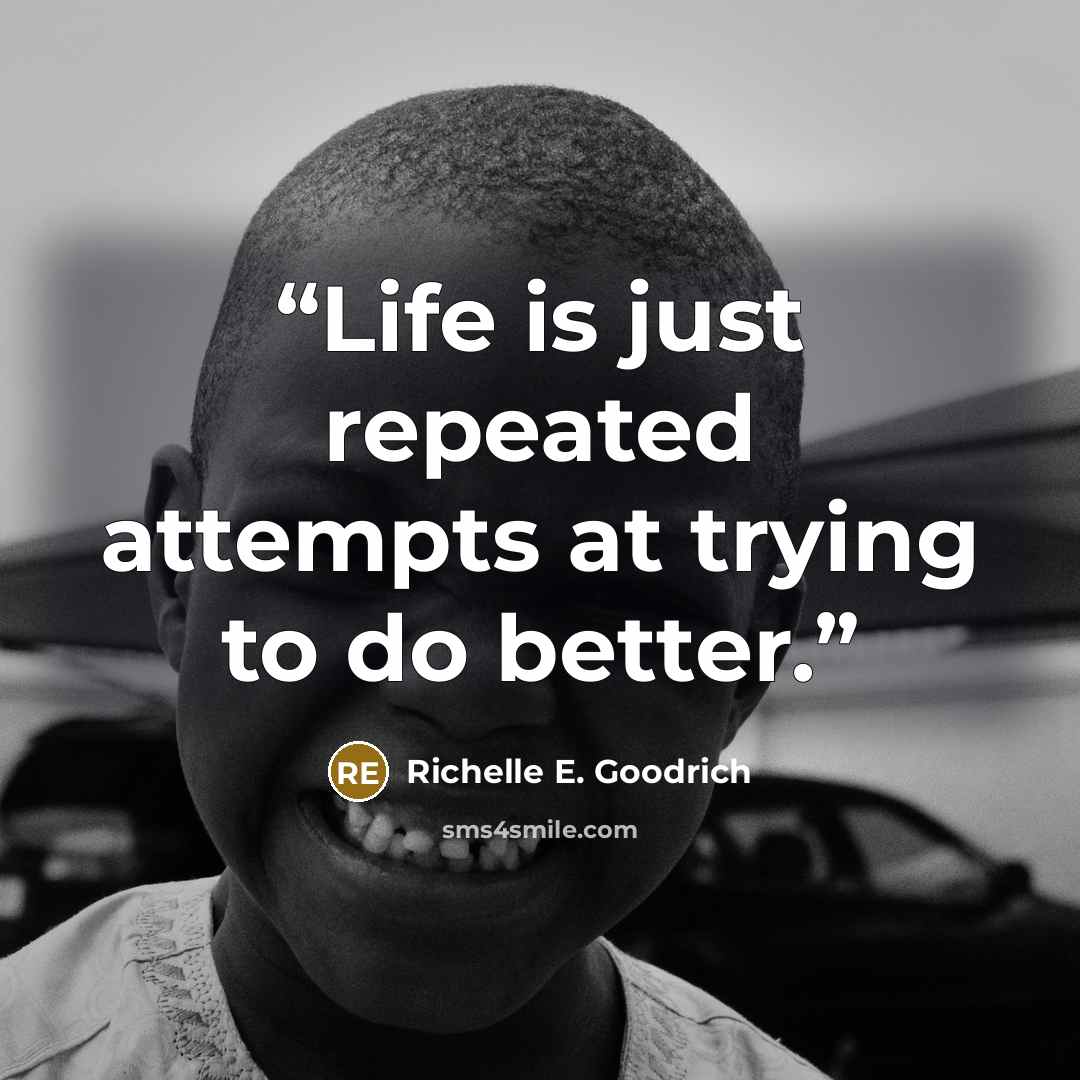 “Life is just repeated attempts at trying to do better.” quote by Richelle E. Goodrich
