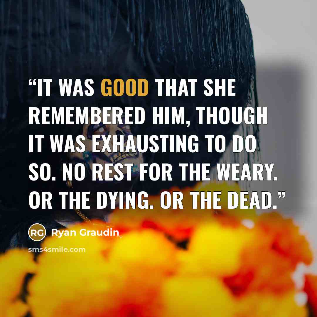 “It was good that she remembered him, though it was exhausting to do so. No rest for the weary. Or the dying. Or the dead.” quote by Ryan Graudin