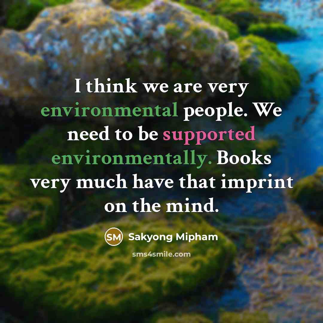 “I think we are very environmental people. We need to be supported environmentally. Books very much have that imprint on the mind.” quote by Sakyong Mipham