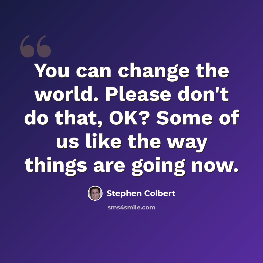 “You can change the world. Please don't do that, OK? Some of us like the way things are going now.” quote by Stephen Colbert