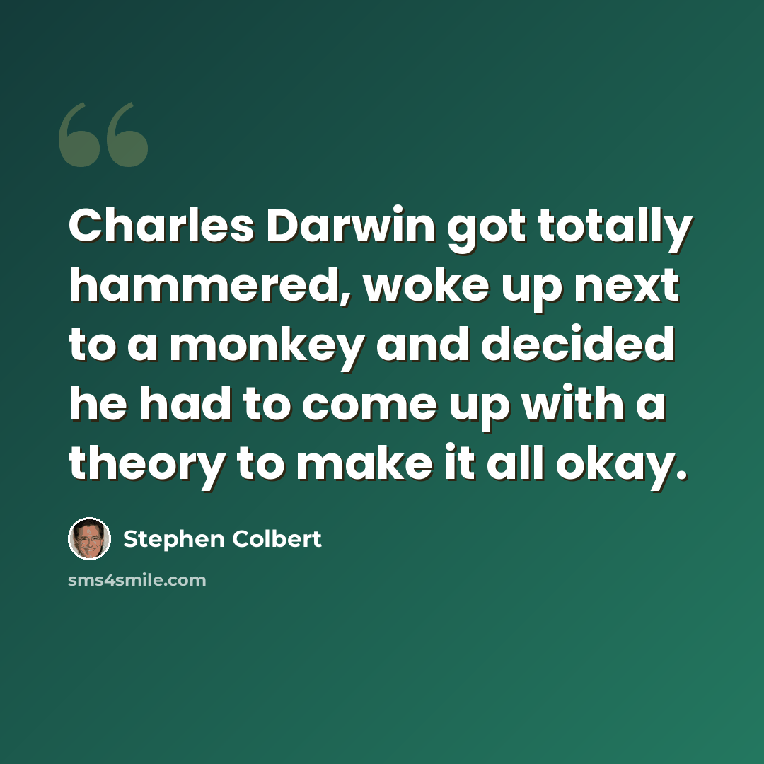 “Charles Darwin got totally hammered, woke up next to a monkey and decided he had to come up with a theory to make it all okay.” quote by Stephen Colbert