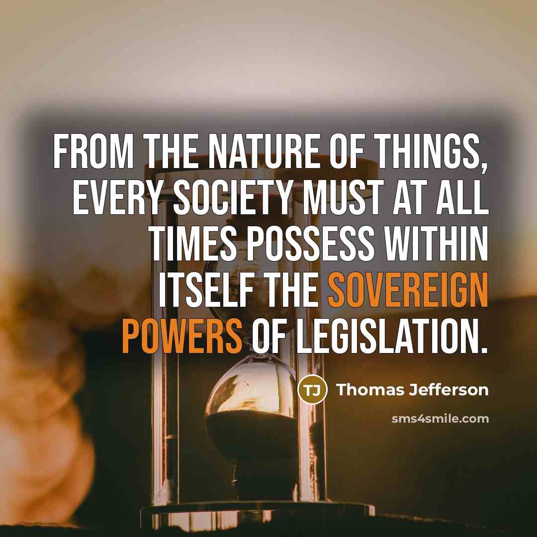 “From the nature of things, every society must at all times possess within itself the sovereign powers of legislation.” quote by Thomas Jefferson