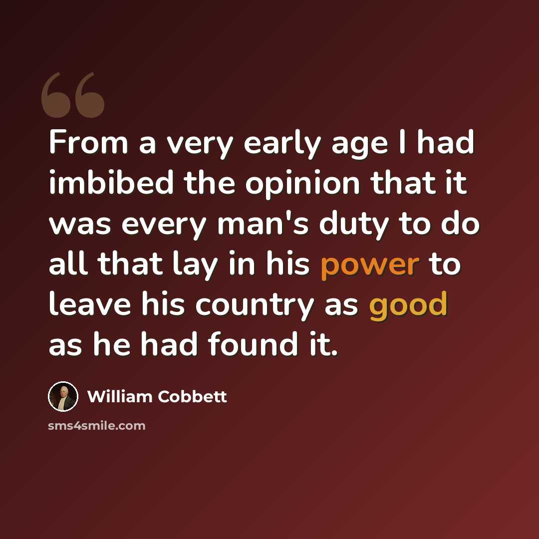 “From a very early age I had imbibed the opinion that it was every man's duty to do all that lay in his power to leave his country as good as he had found it.” quote by William Cobbett