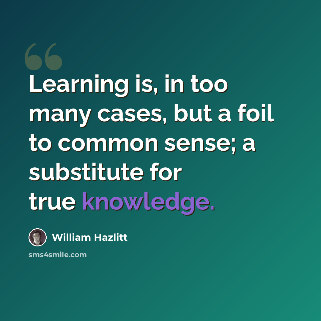 “Learning is, in too many cases, but a foil to common sense; a substitute for true knowledge.” quote by William Hazlitt