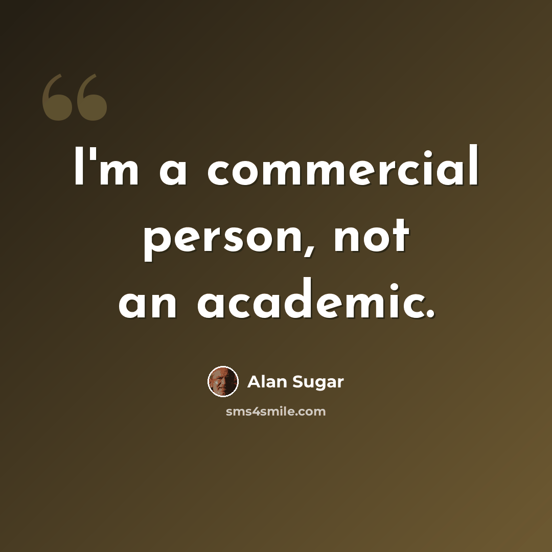 “I'm a commercial person, not an academic.” quote by Alan Sugar