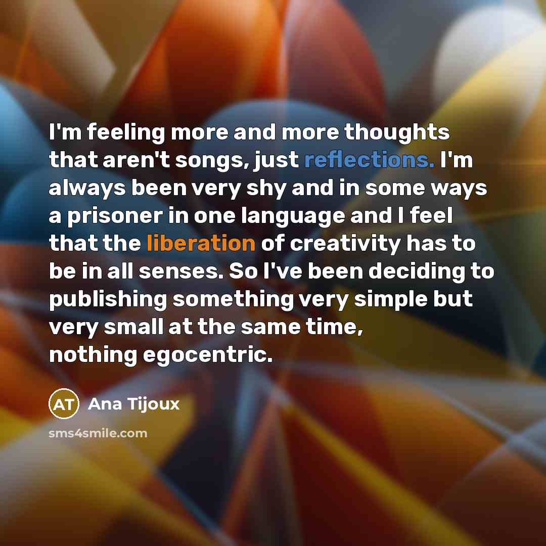 “I'm feeling more and more thoughts that aren't songs, just reflections. I'm always been very shy and in some ways a prisoner in one language and I feel that the liberation of creativity has to be in all senses. So I've been deciding to publishing something very simple but very small at the same…” quote by Ana Tijoux
