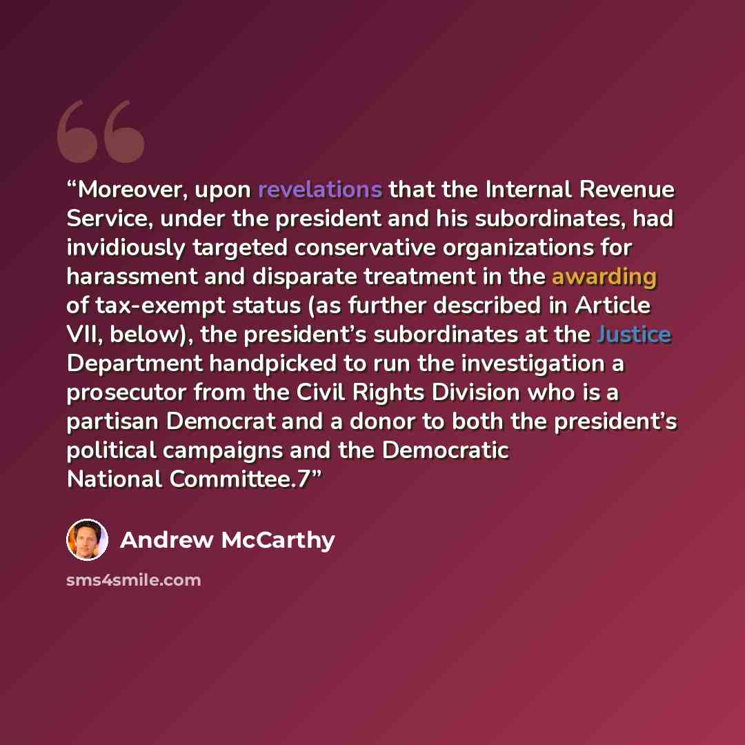 “Moreover, upon revelations that the Internal Revenue Service, under the president and his subordinates, had invidiously targeted conservative organizations for harassment and disparate treatment in the awarding of tax-exempt status (as further described in Article VII, below), the president’s…” quote by Andrew McCarthy