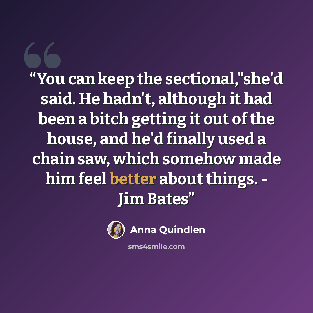 “You can keep the sectional,"she'd said. He hadn't, although it had been a bitch getting it out of the house, and he'd finally used a chain saw, which somehow made him feel better about things. - Jim Bates” quote by Anna Quindlen