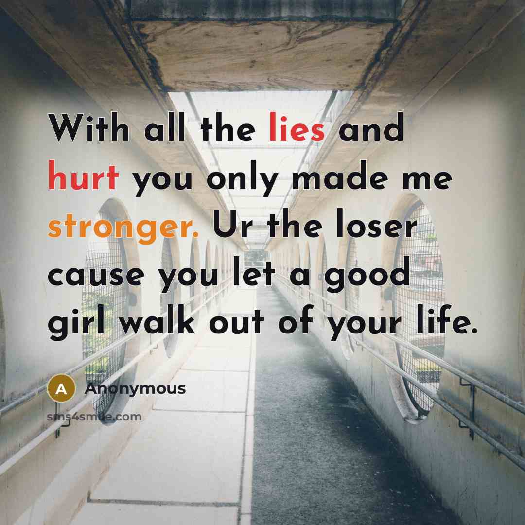 “With all the lies and hurt you only made me stronger. Ur the loser cause you let a good girl walk out of your life.” quote by Anonymous